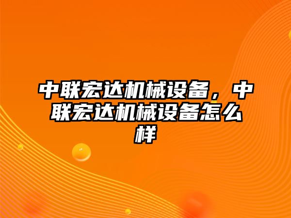 中聯(lián)宏達機械設(shè)備，中聯(lián)宏達機械設(shè)備怎么樣