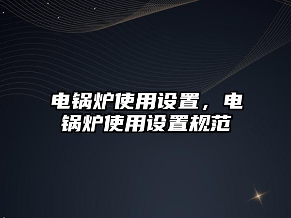 電鍋爐使用設(shè)置，電鍋爐使用設(shè)置規(guī)范