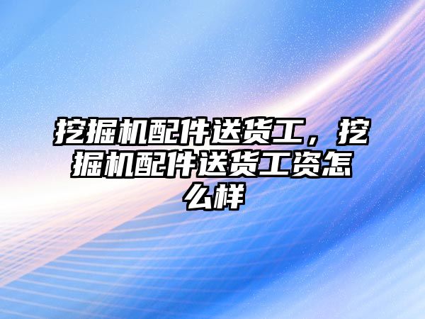 挖掘機配件送貨工，挖掘機配件送貨工資怎么樣