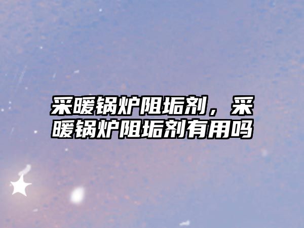 采暖鍋爐阻垢劑，采暖鍋爐阻垢劑有用嗎