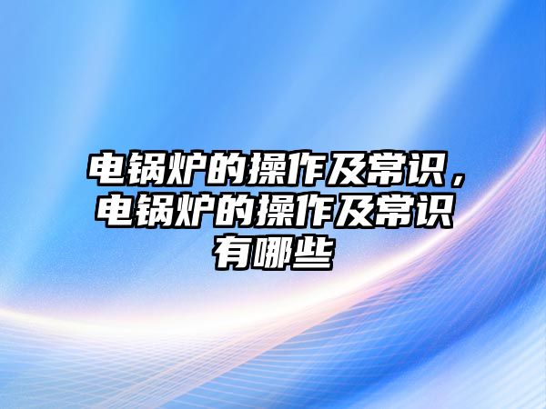 電鍋爐的操作及常識，電鍋爐的操作及常識有哪些