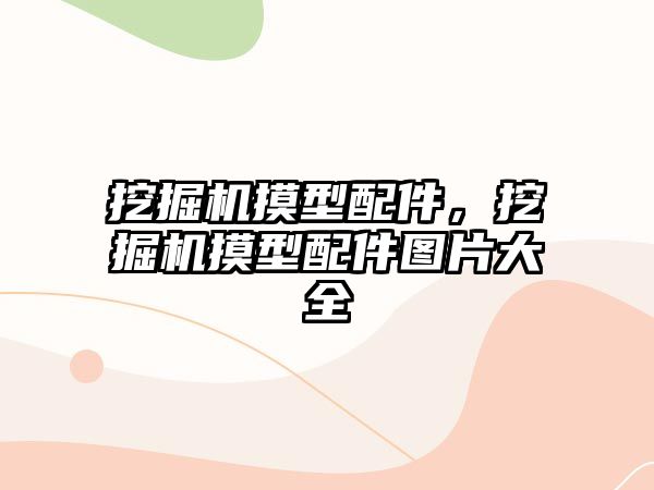 挖掘機(jī)摸型配件，挖掘機(jī)摸型配件圖片大全
