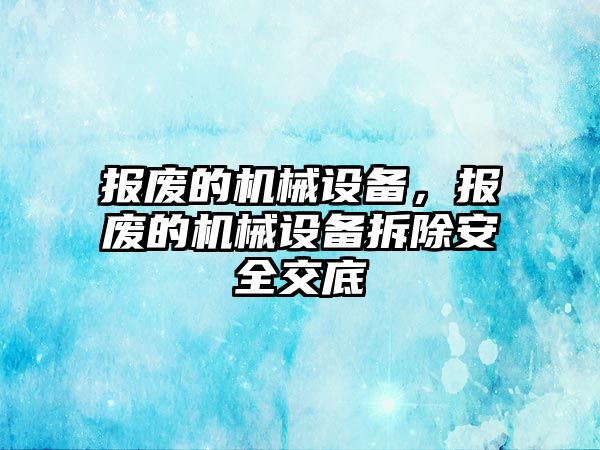 報(bào)廢的機(jī)械設(shè)備，報(bào)廢的機(jī)械設(shè)備拆除安全交底