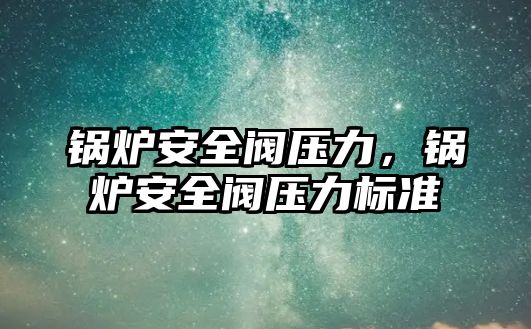 鍋爐安全閥壓力，鍋爐安全閥壓力標(biāo)準(zhǔn)