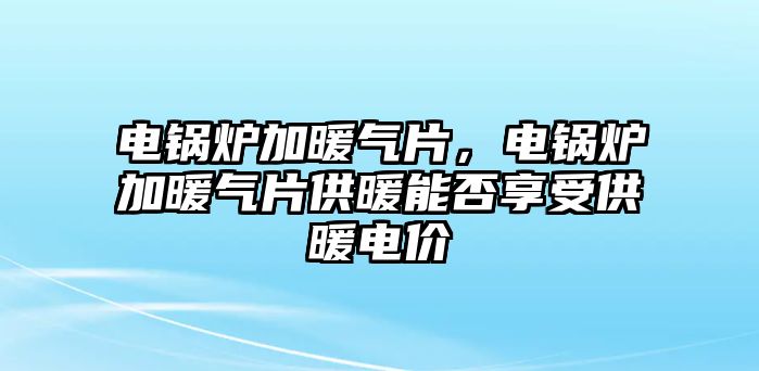 電鍋爐加暖氣片，電鍋爐加暖氣片供暖能否享受供暖電價