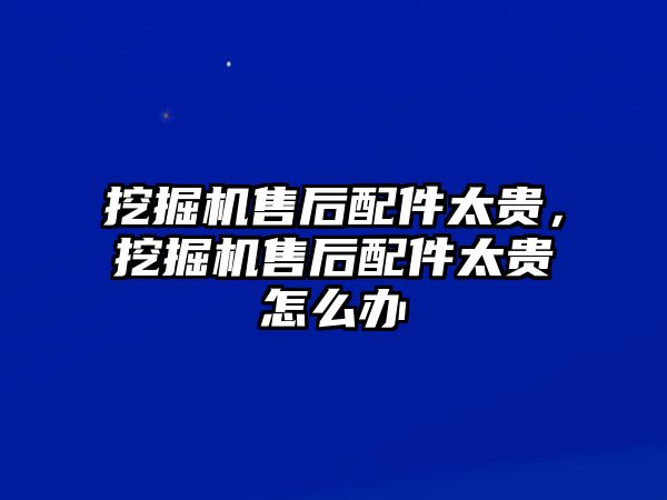 挖掘機售后配件太貴，挖掘機售后配件太貴怎么辦
