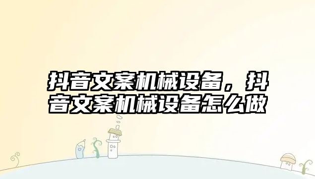 抖音文案機械設備，抖音文案機械設備怎么做