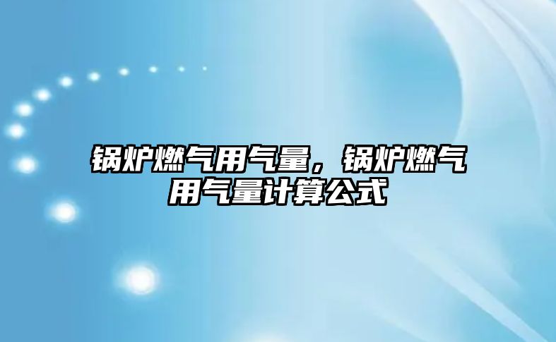 鍋爐燃?xì)庥脷饬?，鍋爐燃?xì)庥脷饬坑嬎愎? class=