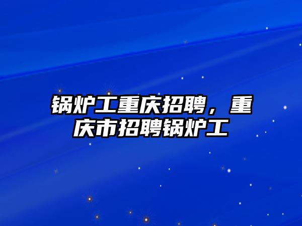 鍋爐工重慶招聘，重慶市招聘鍋爐工