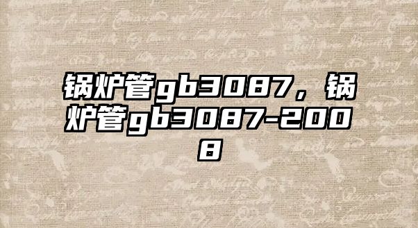 鍋爐管gb3087，鍋爐管gb3087-2008