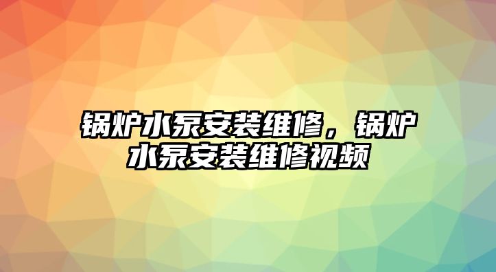 鍋爐水泵安裝維修，鍋爐水泵安裝維修視頻