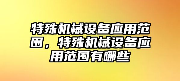 特殊機械設(shè)備應(yīng)用范圍，特殊機械設(shè)備應(yīng)用范圍有哪些