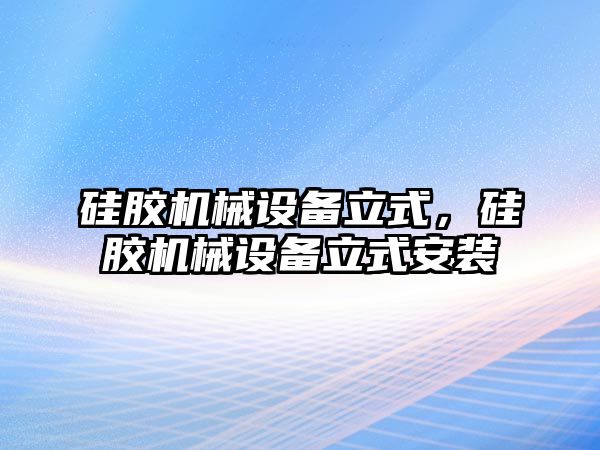 硅膠機(jī)械設(shè)備立式，硅膠機(jī)械設(shè)備立式安裝