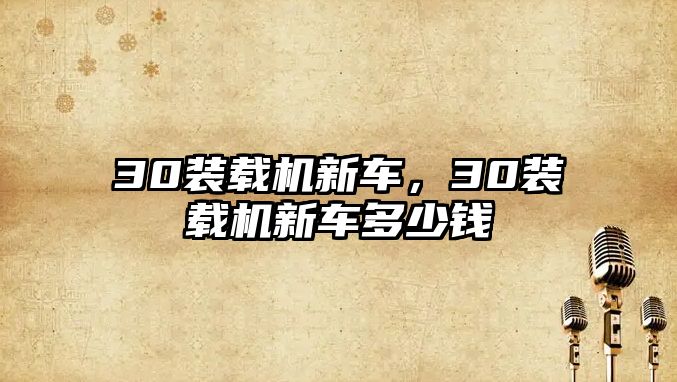 30裝載機(jī)新車，30裝載機(jī)新車多少錢