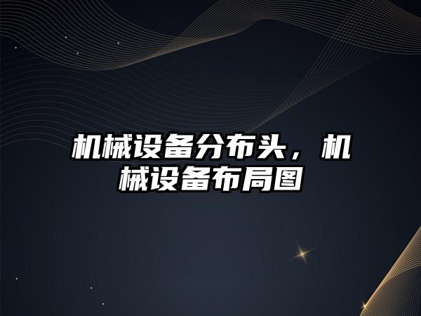 機(jī)械設(shè)備分布頭，機(jī)械設(shè)備布局圖