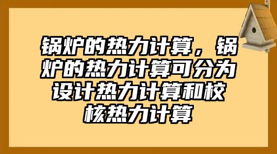 鍋爐的熱力計(jì)算，鍋爐的熱力計(jì)算可分為設(shè)計(jì)熱力計(jì)算和校核熱力計(jì)算
