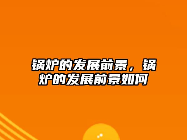 鍋爐的發(fā)展前景，鍋爐的發(fā)展前景如何