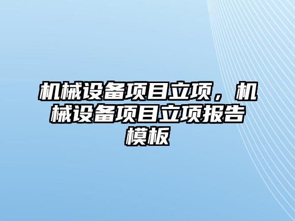 機(jī)械設(shè)備項(xiàng)目立項(xiàng)，機(jī)械設(shè)備項(xiàng)目立項(xiàng)報(bào)告模板