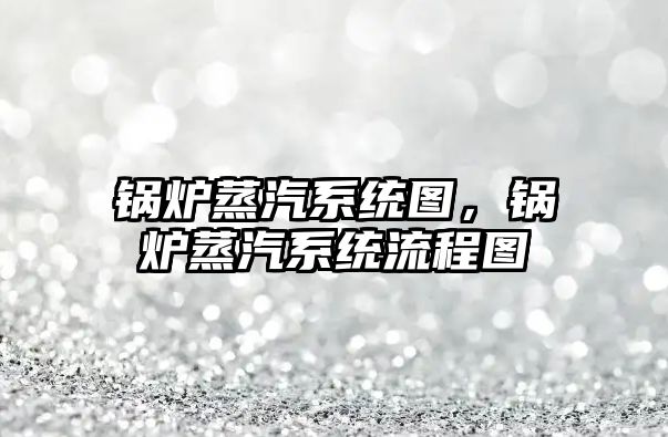 鍋爐蒸汽系統(tǒng)圖，鍋爐蒸汽系統(tǒng)流程圖