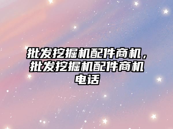 批發(fā)挖掘機(jī)配件商機(jī)，批發(fā)挖掘機(jī)配件商機(jī)電話(huà)