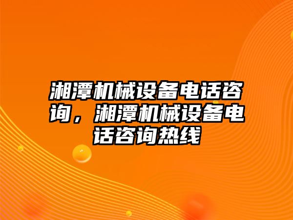 湘潭機(jī)械設(shè)備電話咨詢，湘潭機(jī)械設(shè)備電話咨詢熱線