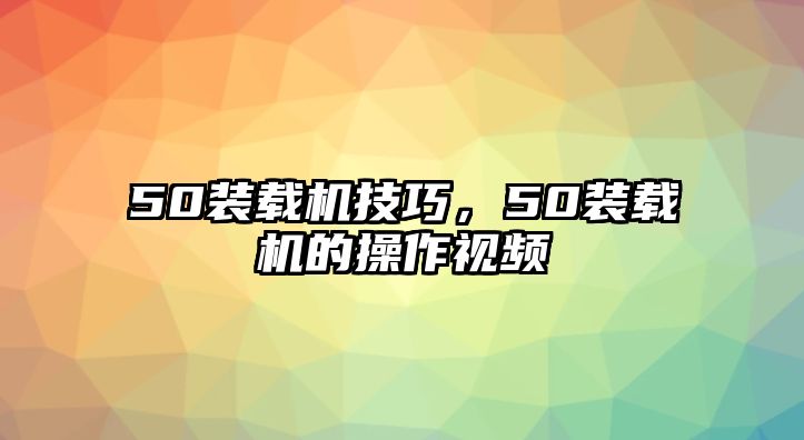 50裝載機(jī)技巧，50裝載機(jī)的操作視頻