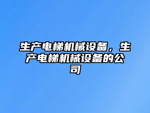 生產(chǎn)電梯機械設備，生產(chǎn)電梯機械設備的公司