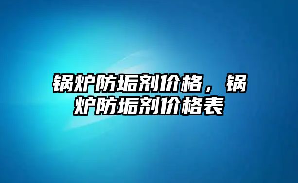 鍋爐防垢劑價(jià)格，鍋爐防垢劑價(jià)格表