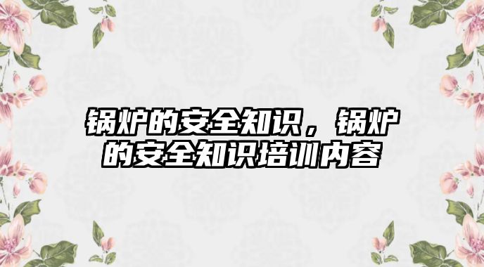 鍋爐的安全知識，鍋爐的安全知識培訓(xùn)內(nèi)容
