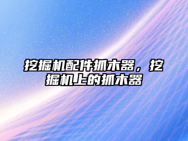 挖掘機配件抓木器，挖掘機上的抓木器