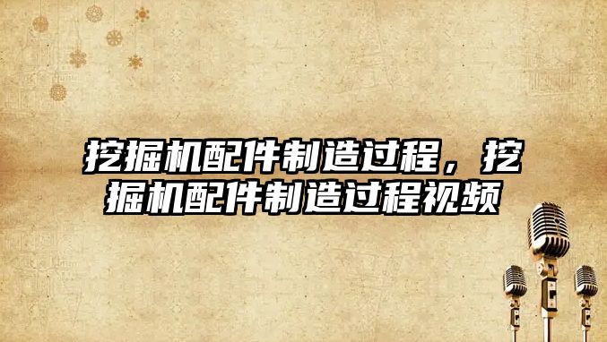 挖掘機配件制造過程，挖掘機配件制造過程視頻