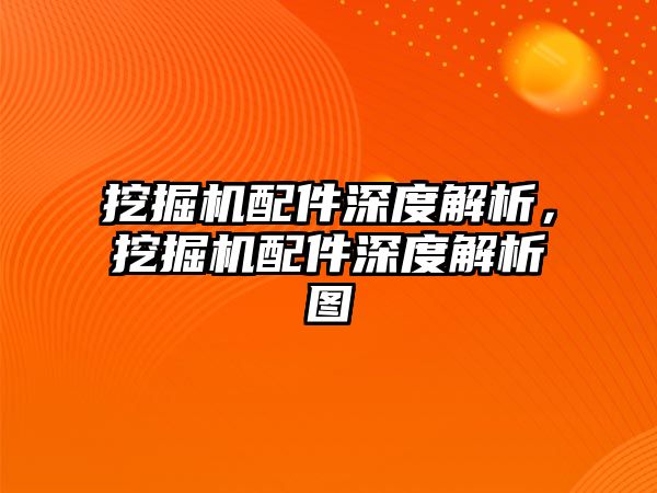 挖掘機(jī)配件深度解析，挖掘機(jī)配件深度解析圖