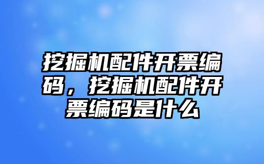 挖掘機配件開票編碼，挖掘機配件開票編碼是什么