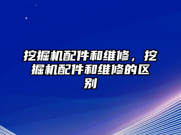 挖掘機配件和維修，挖掘機配件和維修的區(qū)別