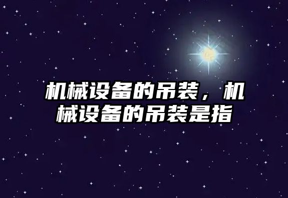 機(jī)械設(shè)備的吊裝，機(jī)械設(shè)備的吊裝是指