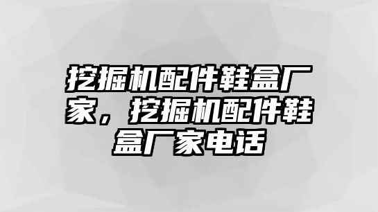 挖掘機(jī)配件鞋盒廠(chǎng)家，挖掘機(jī)配件鞋盒廠(chǎng)家電話(huà)
