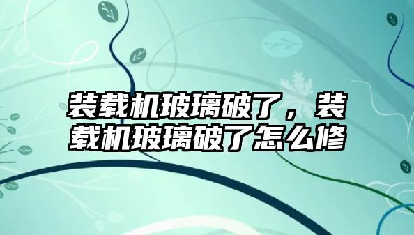 裝載機(jī)玻璃破了，裝載機(jī)玻璃破了怎么修