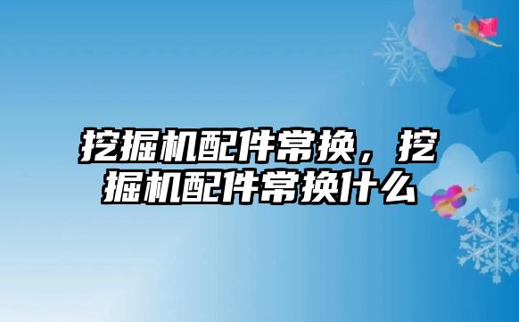 挖掘機配件常換，挖掘機配件常換什么