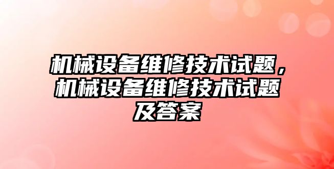 機(jī)械設(shè)備維修技術(shù)試題，機(jī)械設(shè)備維修技術(shù)試題及答案