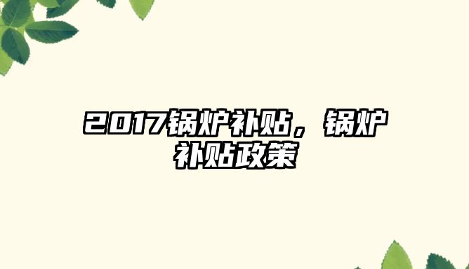 2017鍋爐補(bǔ)貼，鍋爐補(bǔ)貼政策