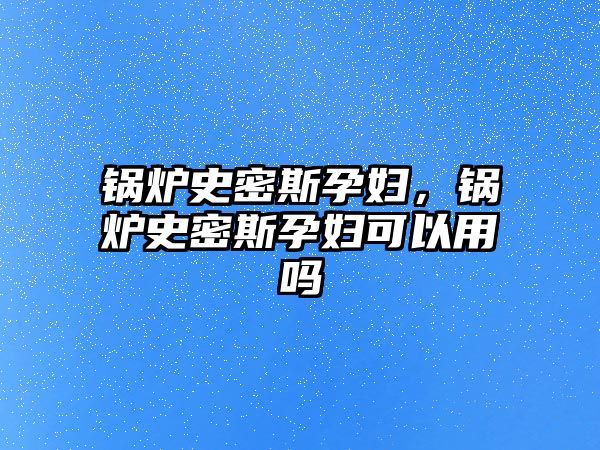 鍋爐史密斯孕婦，鍋爐史密斯孕婦可以用嗎