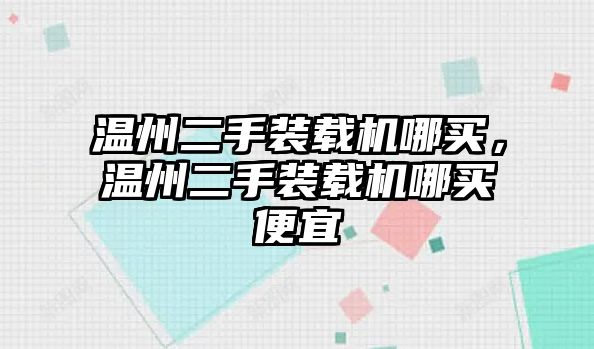 溫州二手裝載機哪買，溫州二手裝載機哪買便宜