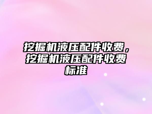 挖掘機(jī)液壓配件收費(fèi)，挖掘機(jī)液壓配件收費(fèi)標(biāo)準(zhǔn)