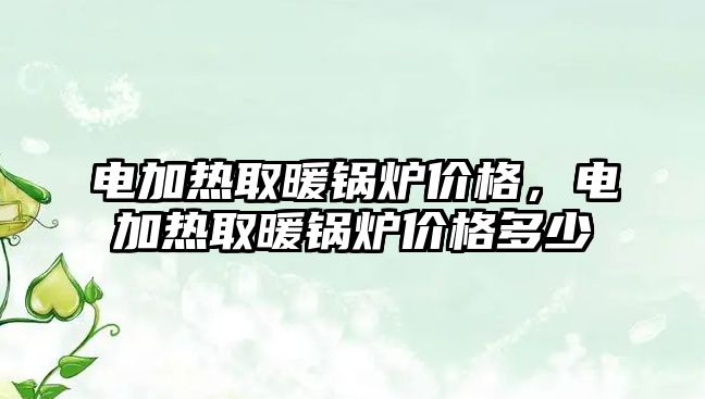 電加熱取暖鍋爐價(jià)格，電加熱取暖鍋爐價(jià)格多少