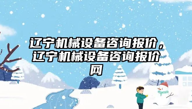 遼寧機(jī)械設(shè)備咨詢報(bào)價(jià)，遼寧機(jī)械設(shè)備咨詢報(bào)價(jià)網(wǎng)