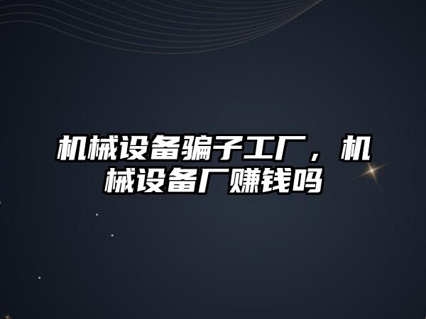 機(jī)械設(shè)備騙子工廠，機(jī)械設(shè)備廠賺錢嗎