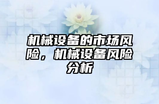 機(jī)械設(shè)備的市場(chǎng)風(fēng)險(xiǎn)，機(jī)械設(shè)備風(fēng)險(xiǎn)分析