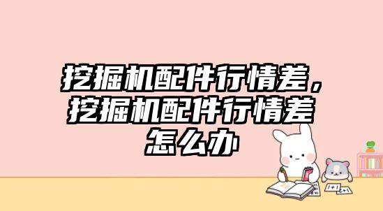 挖掘機(jī)配件行情差，挖掘機(jī)配件行情差怎么辦