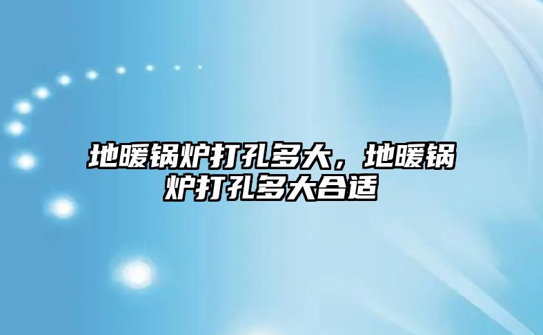 地暖鍋爐打孔多大，地暖鍋爐打孔多大合適
