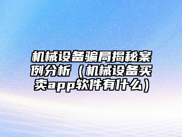 機(jī)械設(shè)備騙局揭秘案例分析（機(jī)械設(shè)備買賣app軟件有什么）